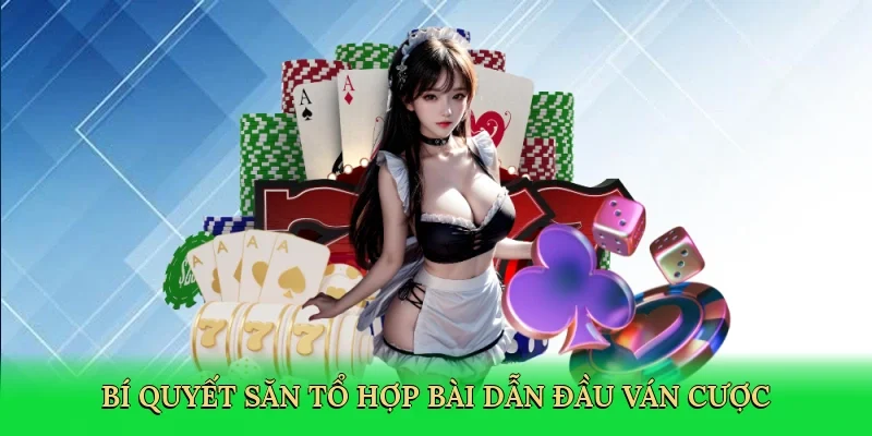 Bí quyết săn tổ hợp bài dẫn đầu ván cược