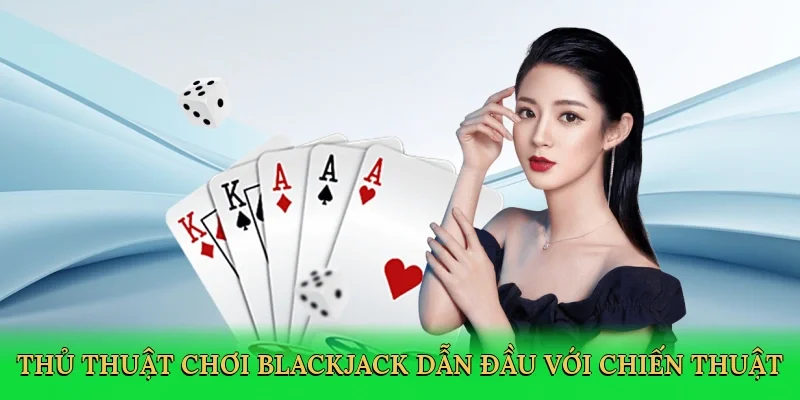 Thủ thuật chơi blackjack dẫn đầu với chiến thuật thông minh